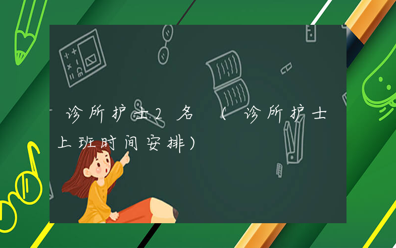 诊所护士2名 (诊所护士上班时间安排)